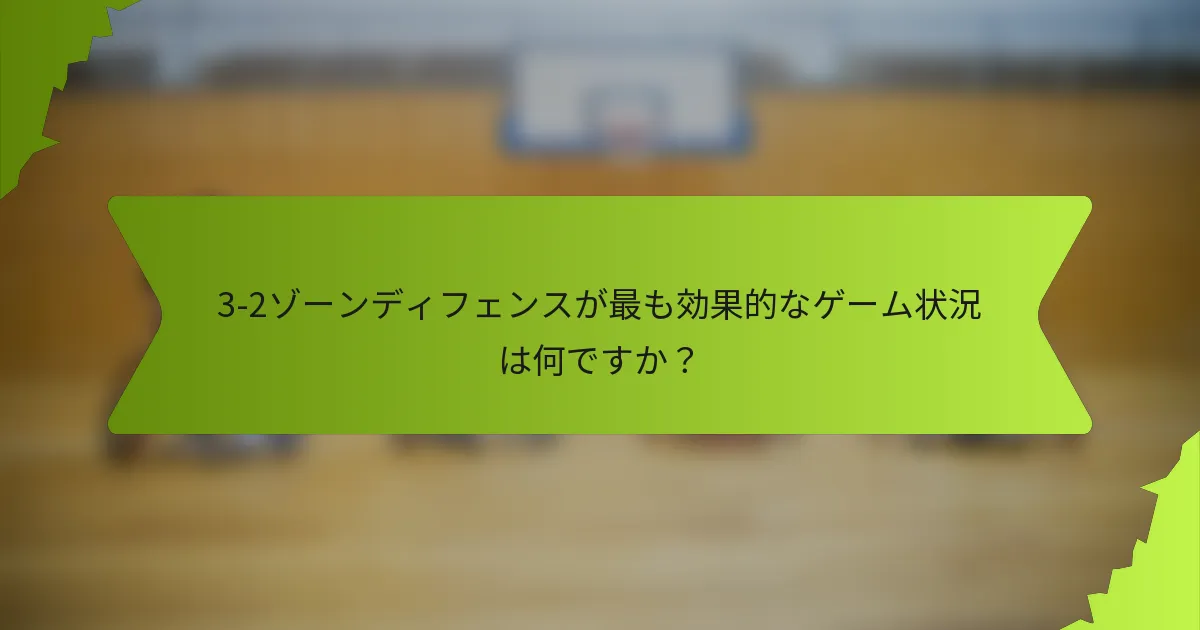 3-2ゾーンディフェンスが最も効果的なゲーム状況は何ですか？