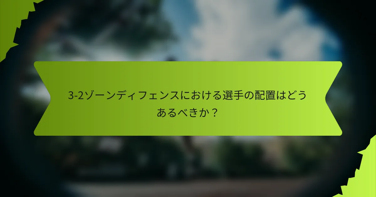 3-2ゾーンディフェンスにおける選手の配置はどうあるべきか?