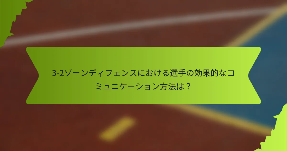 3-2ゾーンディフェンスにおける選手の効果的なコミュニケーション方法は?