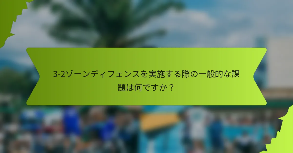 3-2ゾーンディフェンスを実施する際の一般的な課題は何ですか？