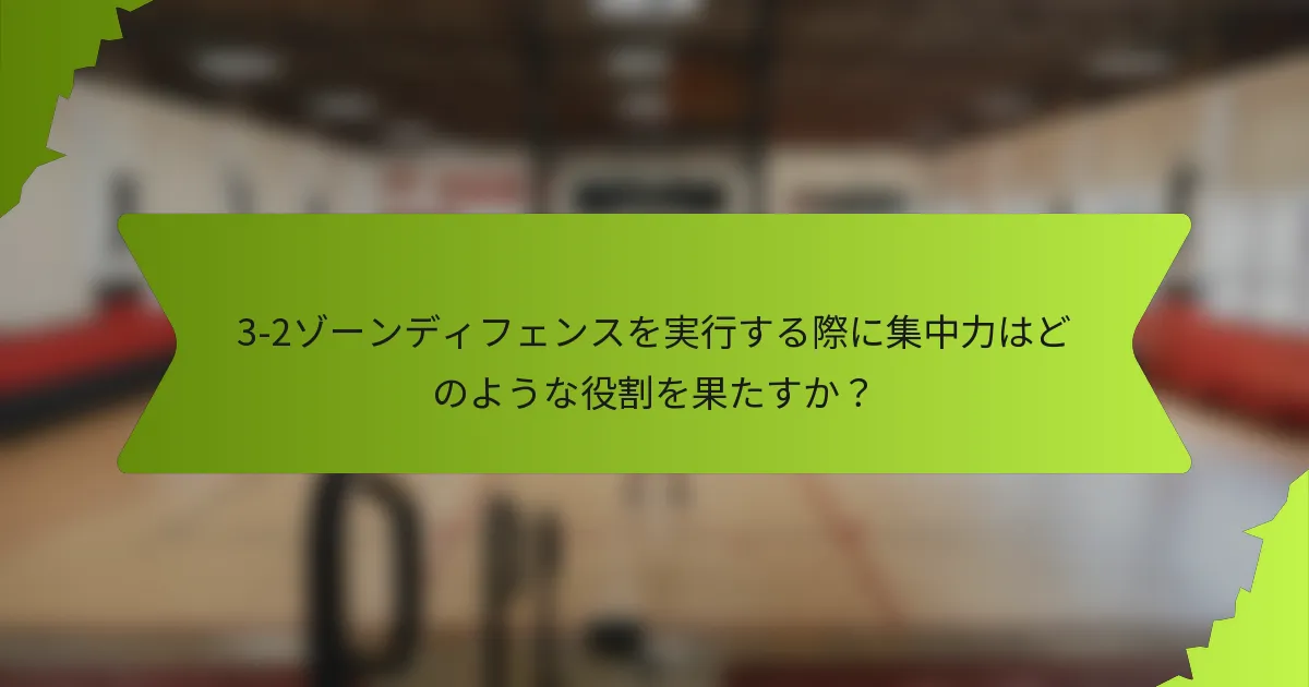 3-2ゾーンディフェンスを実行する際に集中力はどのような役割を果たすか？