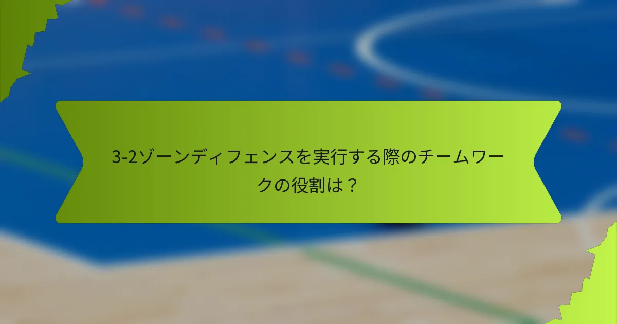 3-2ゾーンディフェンスを実行する際のチームワークの役割は？
