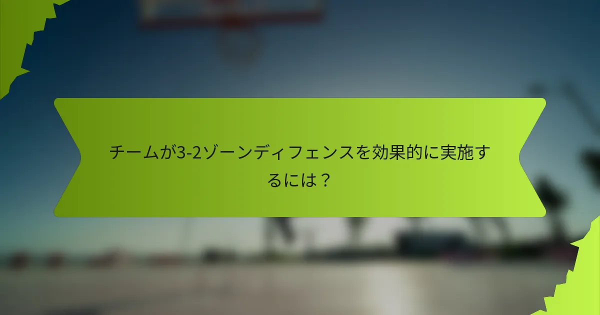 チームが3-2ゾーンディフェンスを効果的に実施するには？