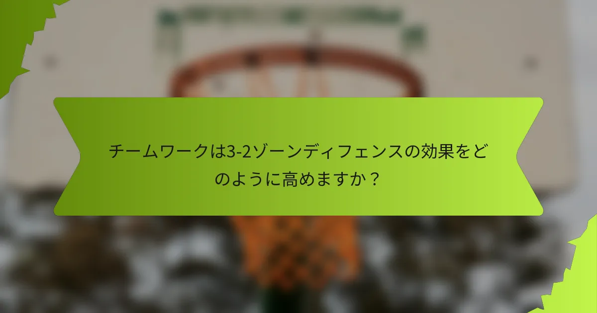 チームワークは3-2ゾーンディフェンスの効果をどのように高めますか？